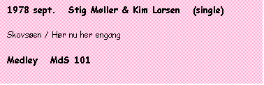Tekstboks: 1978 sept.   Stig Møller & Kim Larsen   (single)

Skovsøen / Hør nu her engang

Medley   MdS 101
